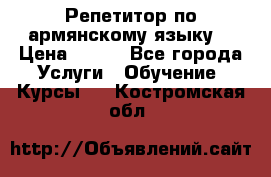 Репетитор по армянскому языку  › Цена ­ 800 - Все города Услуги » Обучение. Курсы   . Костромская обл.